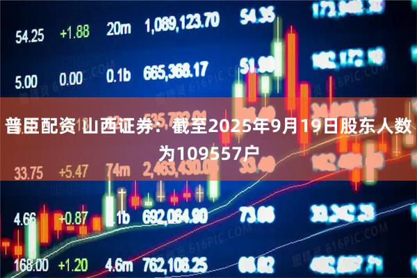 普臣配资 山西证券：截至2025年9月19日股东人数为109557户
