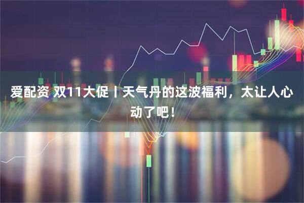 爱配资 双11大促丨天气丹的这波福利，太让人心动了吧！