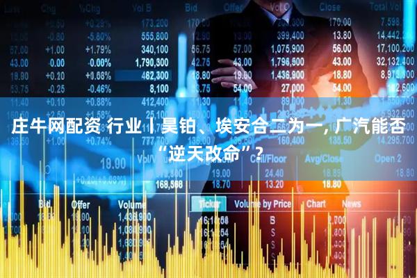 庄牛网配资 行业丨昊铂、埃安合二为一, 广汽能否“逆天改命”?