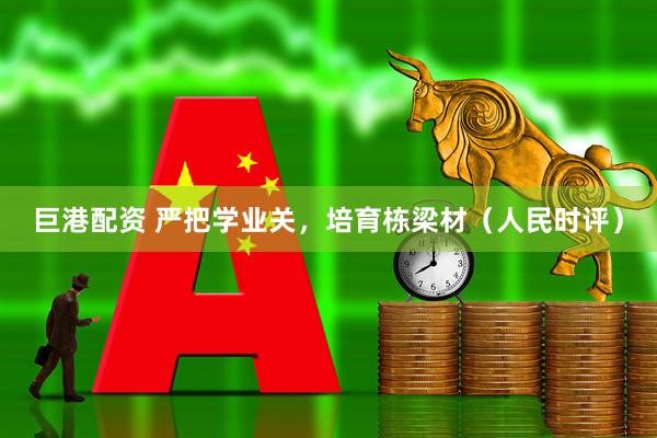 巨港配资 严把学业关，培育栋梁材（人民时评）