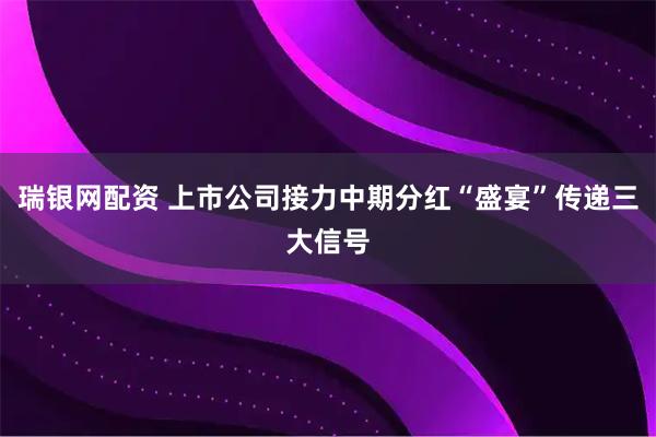 瑞银网配资 上市公司接力中期分红“盛宴”传递三大信号