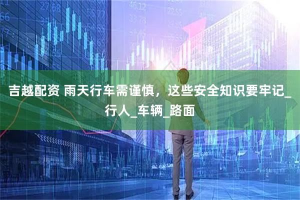 吉越配资 雨天行车需谨慎，这些安全知识要牢记_行人_车辆_路面