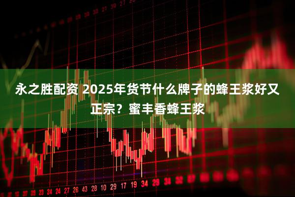 永之胜配资 2025年货节什么牌子的蜂王浆好又正宗？蜜丰香蜂王浆