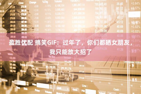 盈胜优配 搞笑GIF：过年了，你们都晒女朋友，我只能放大招了