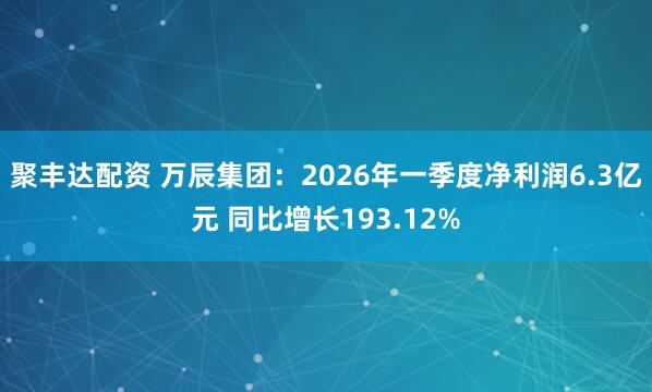 聚丰达配资 万辰集团：2026年一季度净利润6.3亿元 同比增长193.12%